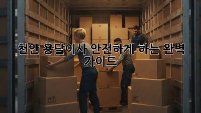 천안 용달이사 안전하게 하는 완벽 가이드
