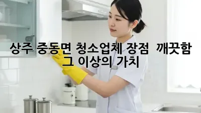 상주 중동면 청소업체 장점 ✨ 깨끗함, 그 이상의 가치!