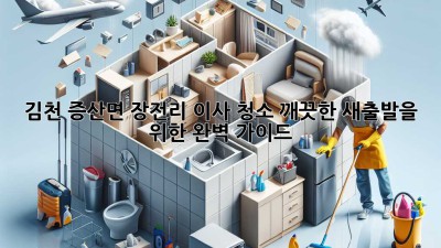 김천 증산면 장전리 이사 청소: 깨끗한 새출발을 위한 완벽 가이드